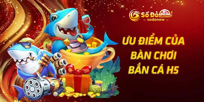 Ưu điểm của bàn chơi bắn cá h5